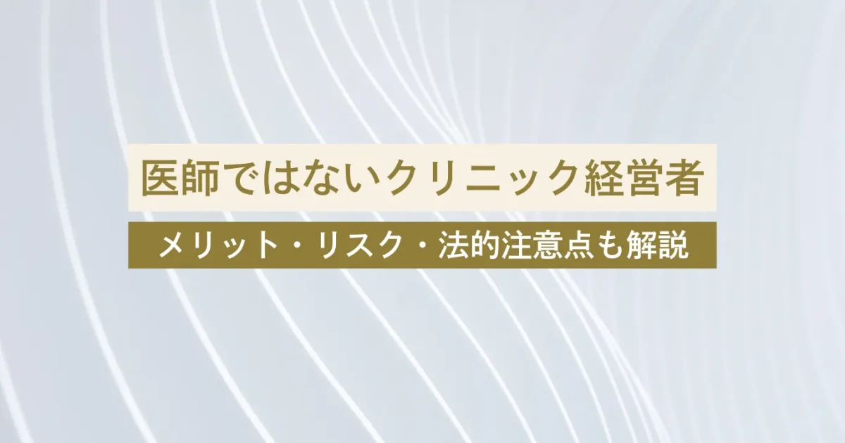 【注目トピック】美容医療業界で増加する「医師ではないクリニック経営者」とは？｜メリット・リスク・法的注意点を徹底解説