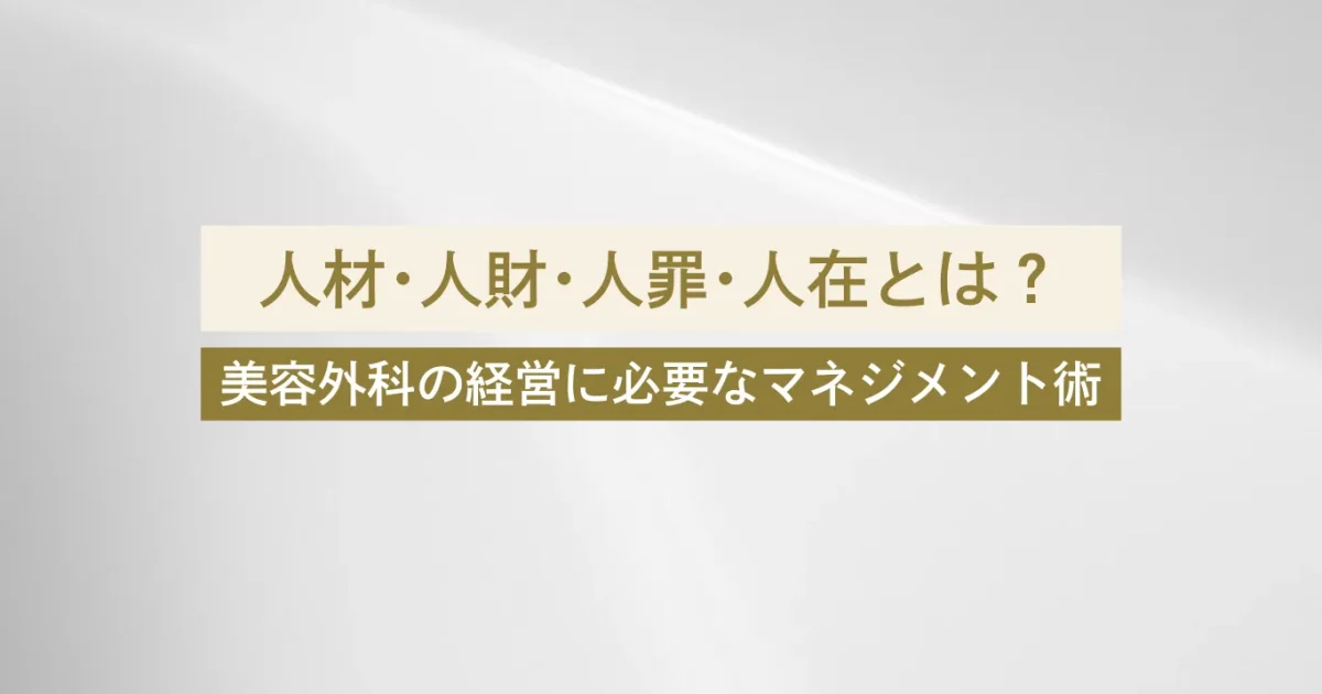 【医師向け】美容外科の経営における「人材・人財・人罪・人在」とは｜成功するクリニックづくりに必要なマネジメント術
