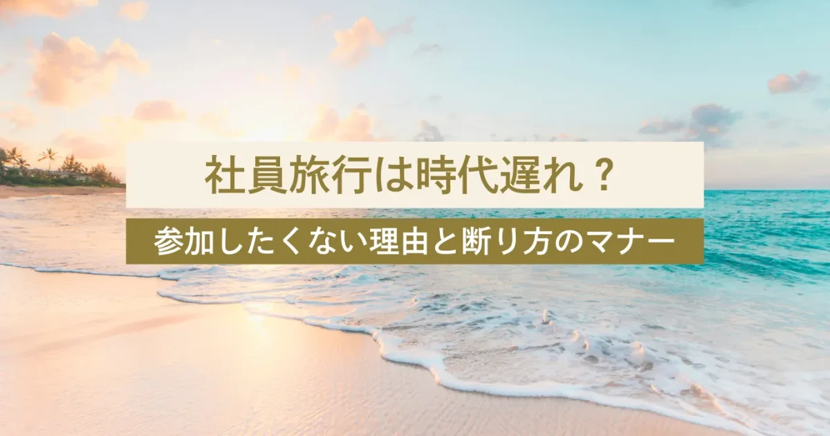 社員旅行は時代遅れ？参加したくない理由と上手な断り方のコツ