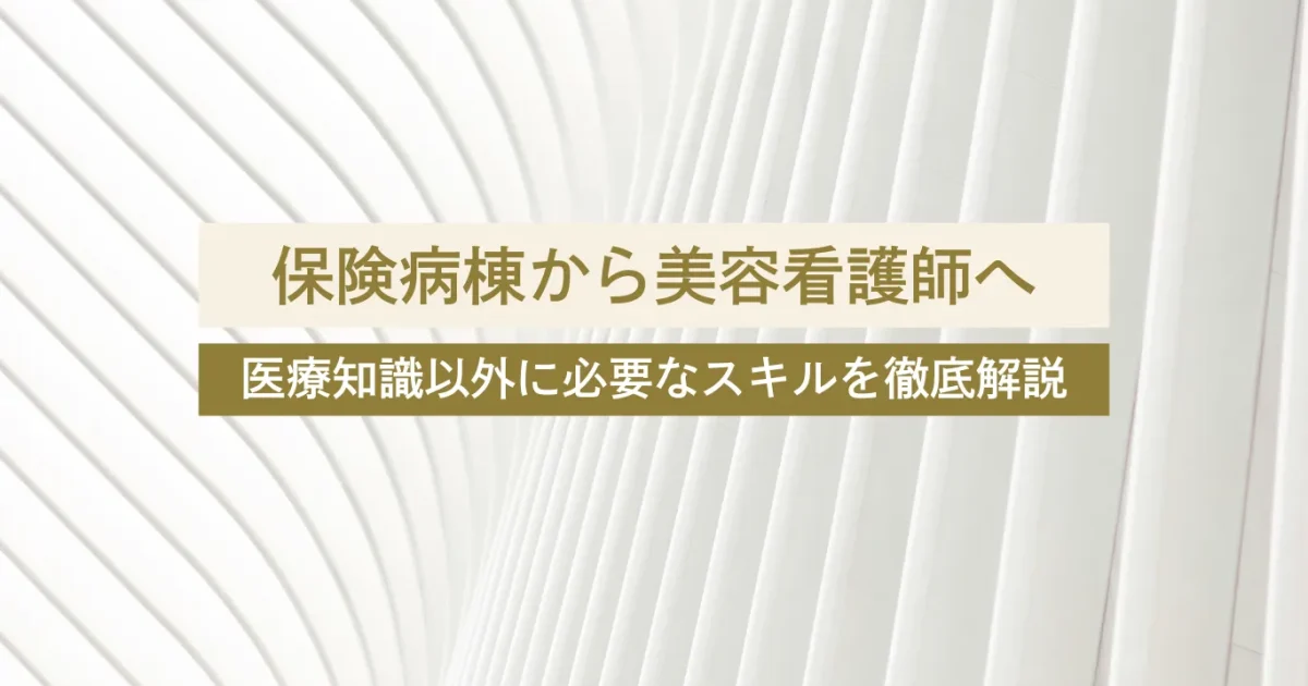 【看護師向け】保険病棟から美容看護師へ｜医療知識以外に必要なスキルを徹底解説